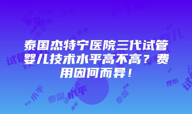 泰国杰特宁医院三代试管婴儿技术水平高不高？费用因何而异！