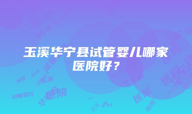 玉溪华宁县试管婴儿哪家医院好？