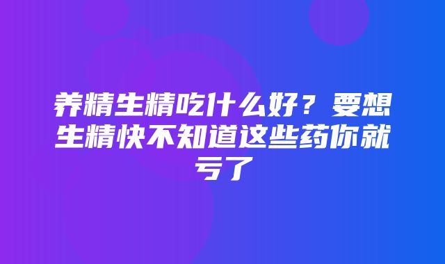 养精生精吃什么好？要想生精快不知道这些药你就亏了