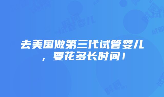 去美国做第三代试管婴儿，要花多长时间！