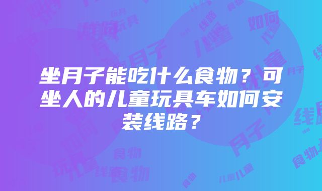 坐月子能吃什么食物？可坐人的儿童玩具车如何安装线路？