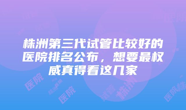 株洲第三代试管比较好的医院排名公布，想要最权威真得看这几家