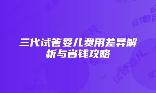 三代试管婴儿费用差异解析与省钱攻略