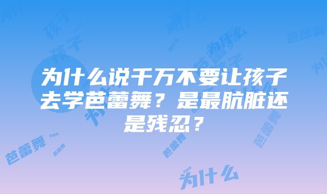 为什么说千万不要让孩子去学芭蕾舞？是最肮脏还是残忍？