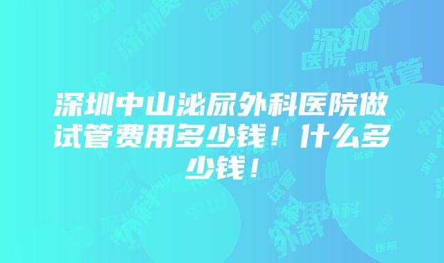 深圳中山泌尿外科医院做试管费用多少钱！什么多少钱！