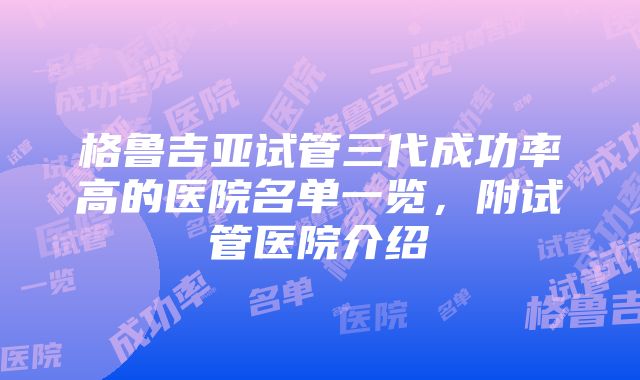 格鲁吉亚试管三代成功率高的医院名单一览，附试管医院介绍