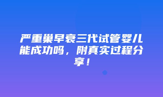 严重巢早衰三代试管婴儿能成功吗，附真实过程分享！