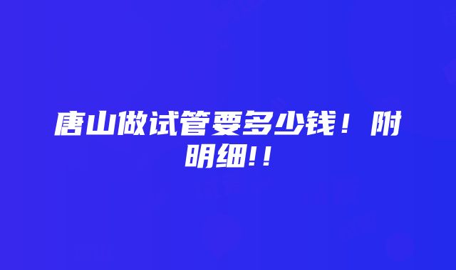 唐山做试管要多少钱！附明细!！