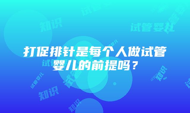 打促排针是每个人做试管婴儿的前提吗？