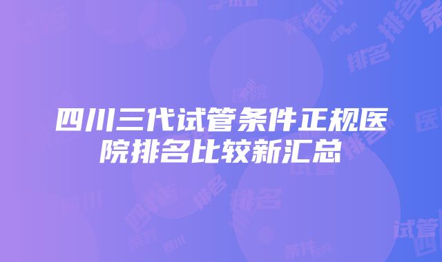 四川三代试管条件正规医院排名比较新汇总