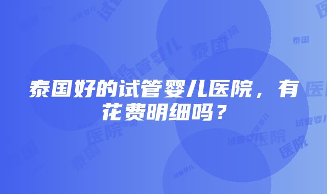 泰国好的试管婴儿医院，有花费明细吗？