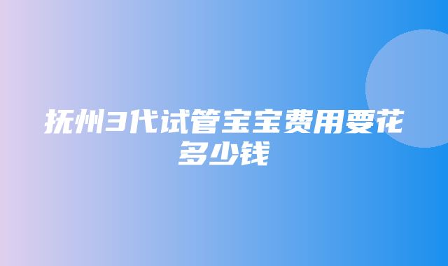 抚州3代试管宝宝费用要花多少钱