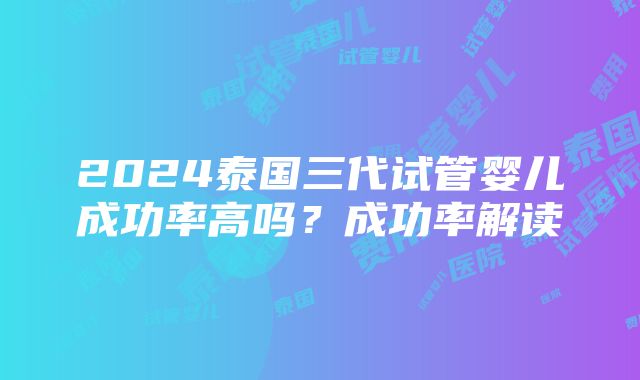 2024泰国三代试管婴儿成功率高吗？成功率解读