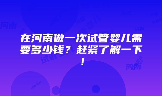 在河南做一次试管婴儿需要多少钱？赶紧了解一下！