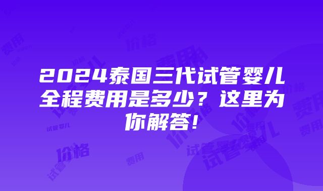 2024泰国三代试管婴儿全程费用是多少？这里为你解答!