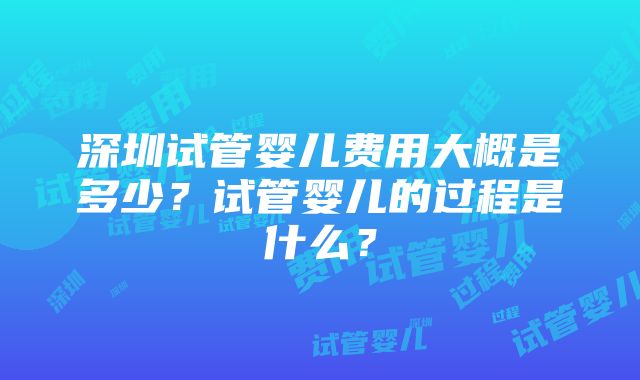 深圳试管婴儿费用大概是多少？试管婴儿的过程是什么？