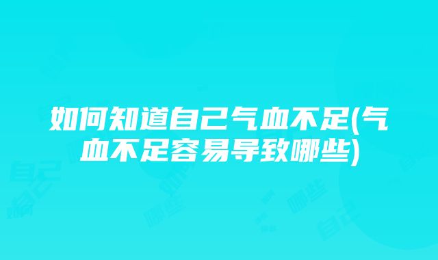 如何知道自己气血不足(气血不足容易导致哪些)