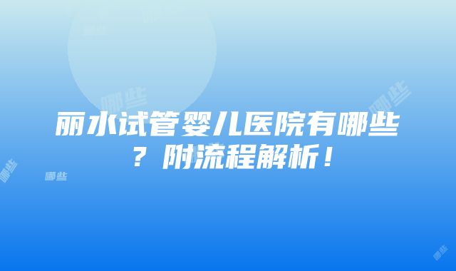 丽水试管婴儿医院有哪些？附流程解析！