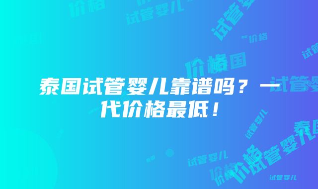 泰国试管婴儿靠谱吗？一代价格最低！