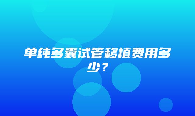 单纯多囊试管移植费用多少？