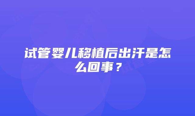 试管婴儿移植后出汗是怎么回事？