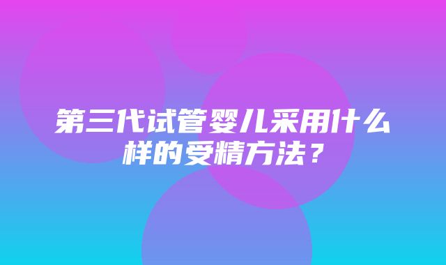 第三代试管婴儿采用什么样的受精方法？