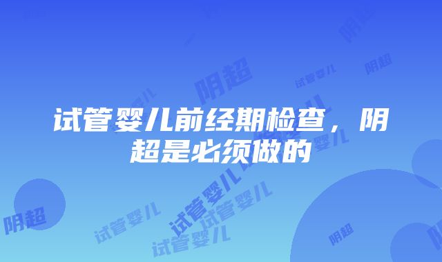 试管婴儿前经期检查，阴超是必须做的