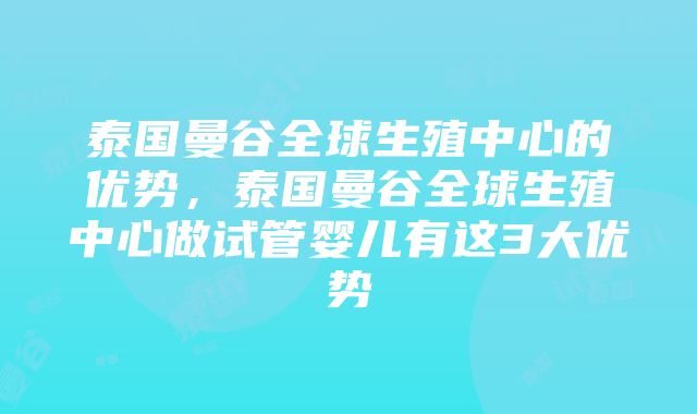 泰国曼谷全球生殖中心的优势，泰国曼谷全球生殖中心做试管婴儿有这3大优势