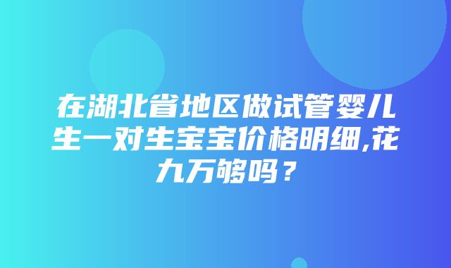 在湖北省地区做试管婴儿生一对生宝宝价格明细,花九万够吗？