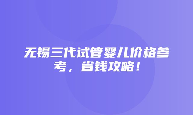 无锡三代试管婴儿价格参考，省钱攻略！