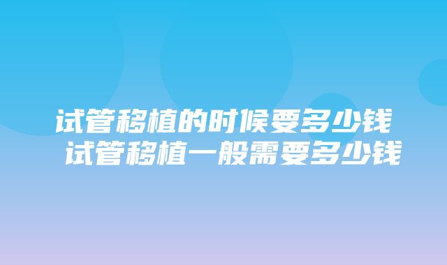 试管移植的时候要多少钱 试管移植一般需要多少钱