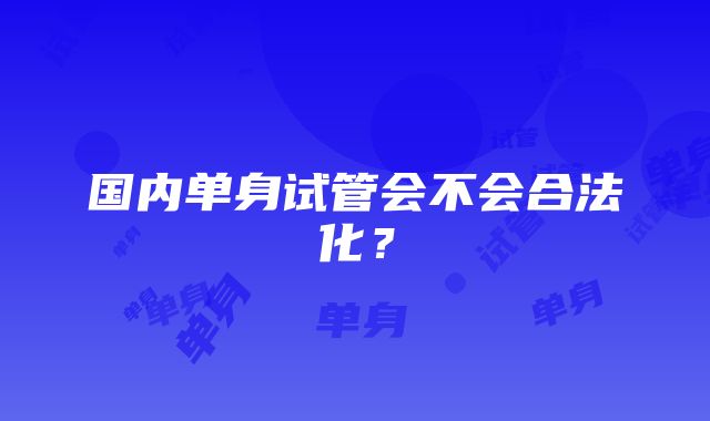 国内单身试管会不会合法化？