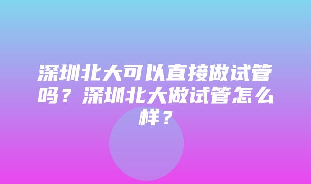 深圳北大可以直接做试管吗？深圳北大做试管怎么样？