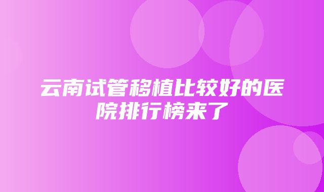 云南试管移植比较好的医院排行榜来了