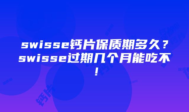 swisse钙片保质期多久？swisse过期几个月能吃不！