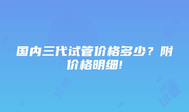 国内三代试管价格多少？附价格明细!