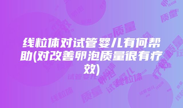 线粒体对试管婴儿有何帮助(对改善卵泡质量很有疗效)