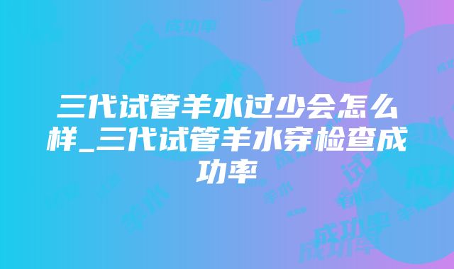 三代试管羊水过少会怎么样_三代试管羊水穿检查成功率