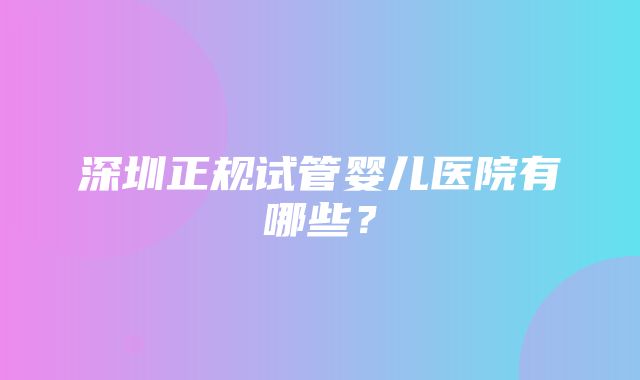 深圳正规试管婴儿医院有哪些？