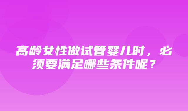 高龄女性做试管婴儿时，必须要满足哪些条件呢？