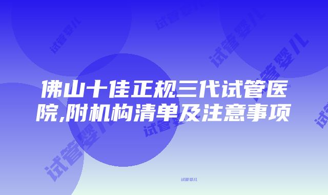 佛山十佳正规三代试管医院,附机构清单及注意事项