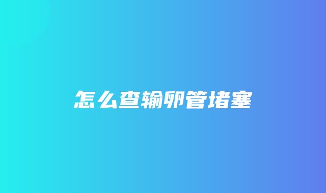 怎么查输卵管堵塞