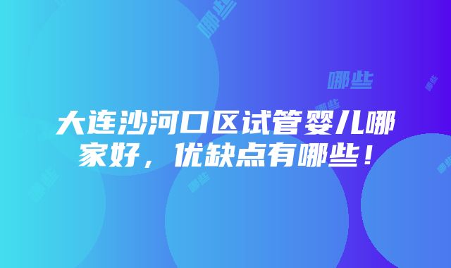 大连沙河口区试管婴儿哪家好，优缺点有哪些！