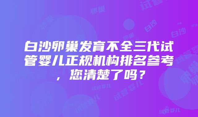 白沙卵巢发育不全三代试管婴儿正规机构排名参考，您清楚了吗？