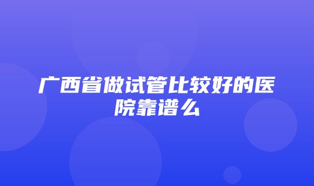 广西省做试管比较好的医院靠谱么