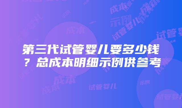 第三代试管婴儿要多少钱？总成本明细示例供参考