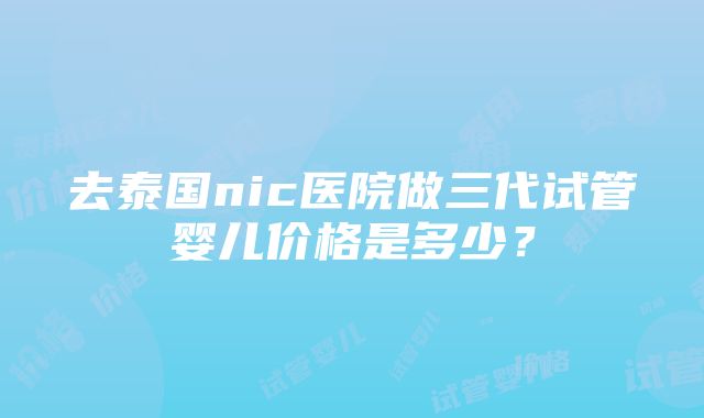 去泰国nic医院做三代试管婴儿价格是多少？