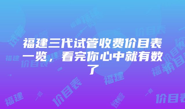 福建三代试管收费价目表一览，看完你心中就有数了