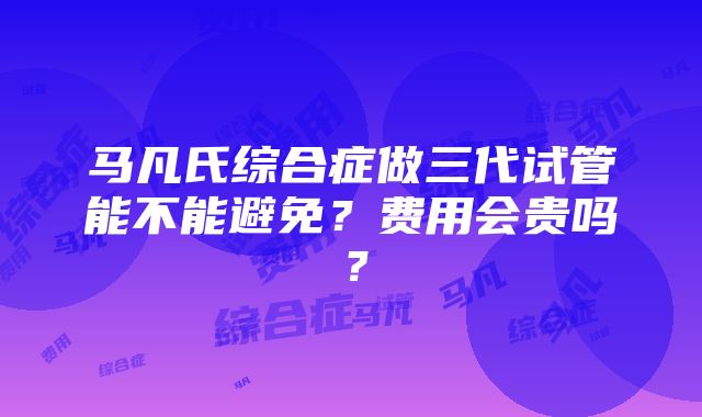 马凡氏综合症做三代试管能不能避免？费用会贵吗？