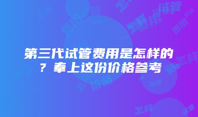 第三代试管费用是怎样的？奉上这份价格参考